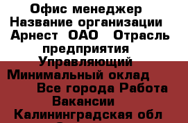 Офис-менеджер › Название организации ­ Арнест, ОАО › Отрасль предприятия ­ Управляющий › Минимальный оклад ­ 23 000 - Все города Работа » Вакансии   . Калининградская обл.,Советск г.